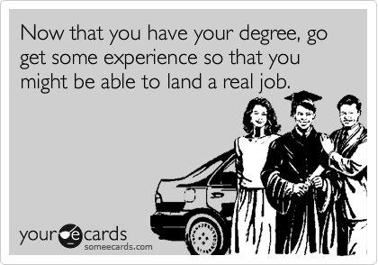 Now that you have your degree, go get some experience so that you might be able to land a real job.