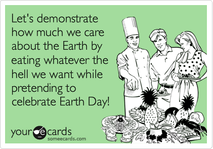 Let's demonstrate
how much we care
about the Earth by
eating whatever the
hell we want while
pretending to
celebrate Earth Day!