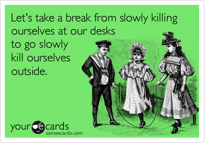 Let's take a break from slowly killing ourselves at our desks 
to go slowly 
kill ourselves
outside. 