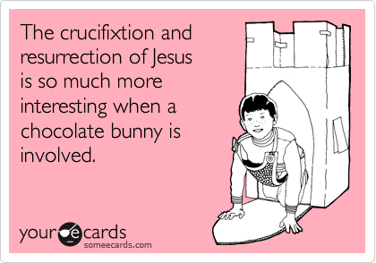 The crucifixtion and
resurrection of Jesus
is so much more
interesting when a
chocolate bunny is
involved.