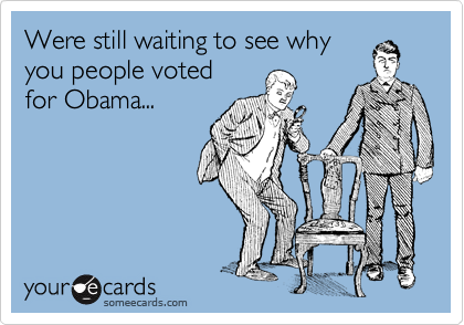 Were still waiting to see why
you people voted 
for Obama...