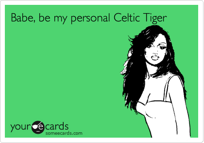 Babe, be my personal Celtic Tiger