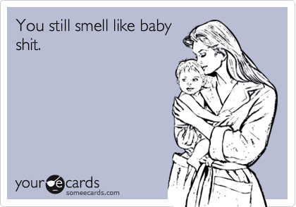 You still smell like baby
shit.