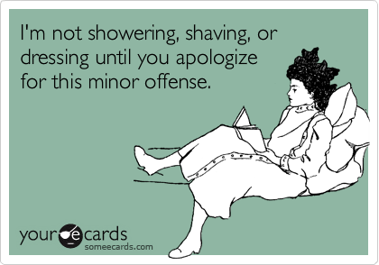 I'm not showering, shaving, or dressing until you apologize
for this minor offense.