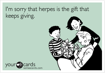 I'm sorry that herpes is the gift that keeps giving.