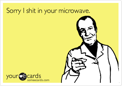 Sorry I shit in your microwave.