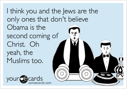 I think you and the Jews are the only ones that don't believe Obama is thesecond coming ofChrist.  Ohyeah, theMuslims too.