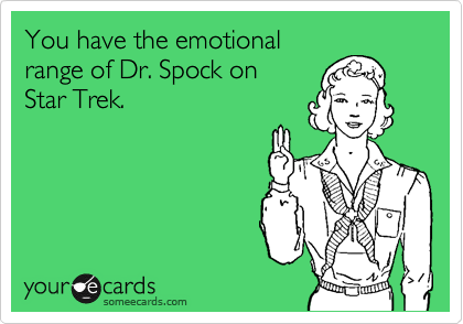 You have the emotional
range of Dr. Spock on
Star Trek.