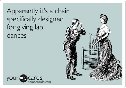 Apparently it's a chair
specifically designed
for giving lap
dances.