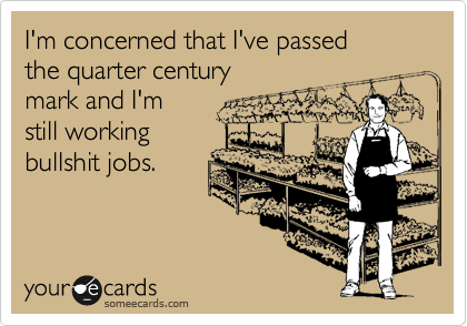 I'm concerned that I've passedthe quarter centurymark and I'm still workingbullshit jobs.