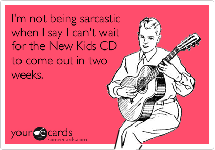 I'm not being sarcasticwhen I say I can't waitfor the New Kids CDto come out in twoweeks.