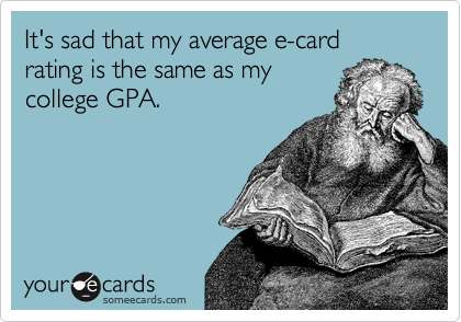 It's sad that my average e-card rating is the same as my
college GPA.  