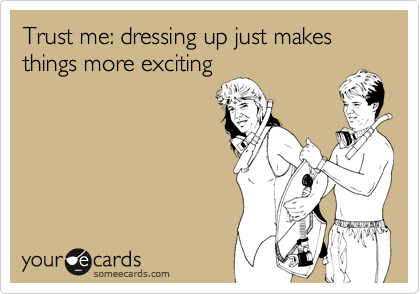 Trust me: dressing up just makes things more exciting