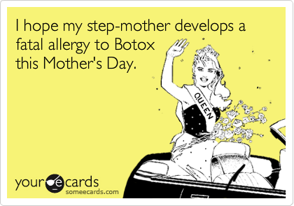 I hope my step-mother develops a fatal allergy to Botox
this Mother's Day.