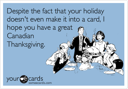Despite the fact that your holiday doesn't even make it into a card, I hope you have a great
Canadian
Thanksgiving.