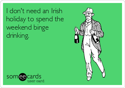I don't need an Irish
holiday to spend the
weekend binge
drinking.