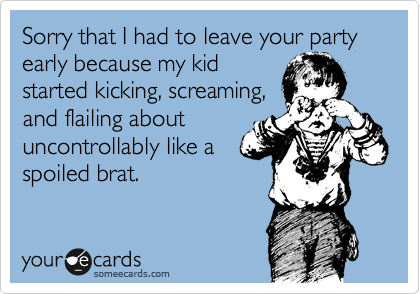 Sorry that I had to leave your party early because my kid
started kicking, screaming,
and flailing about
uncontrollably like a
spoiled brat.