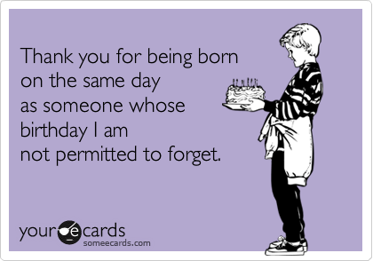 Thank You For Being Born On The Same Day As Someone Whose Birthday I Am Not Permitted To Forget Birthday Ecard