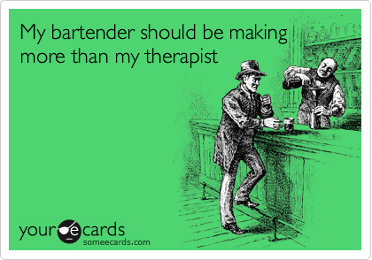 My bartender should be making
more than my therapist