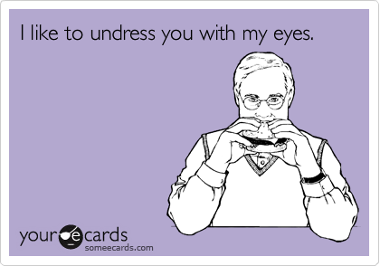 I like to undress you with my eyes.