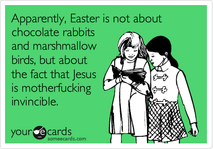 Apparently, Easter is not about chocolate rabbits
and marshmallow
birds, but about
the fact that Jesus
is motherfucking
invincible.