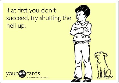 If at first you don'tsucceed, try shutting thehell up.