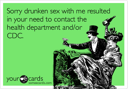 Sorry drunken sex with me resulted in your need to contact thehealth department and/orCDC.