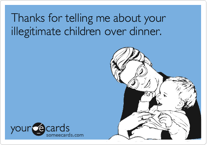 Thanks for telling me about your illegitimate children over dinner.