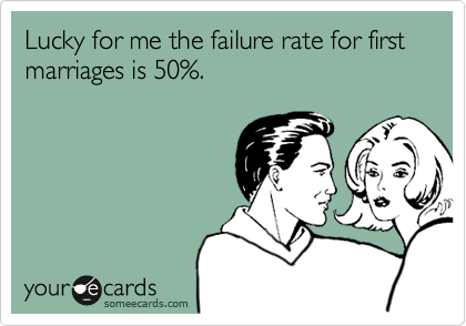 Lucky for me the failure rate for first marriages is 50%.
