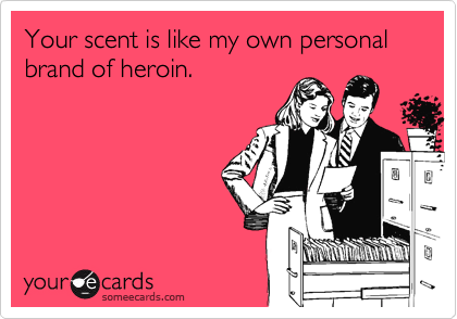 Your scent is like my own personal brand of heroin.