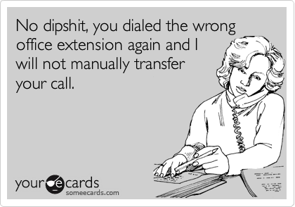 No dipshit, you dialed the wrong
office extension again and I 
will not manually transfer
your call.