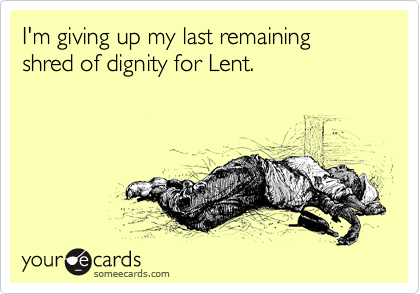 I'm giving up my last remaining shred of dignity for Lent.