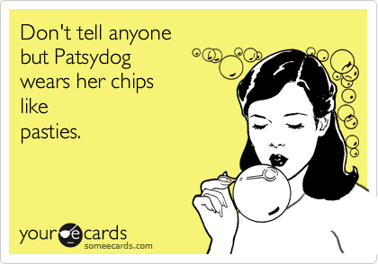 Don't tell anyone but Patsydog wears her chipslikepasties.