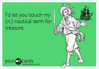 
I'd let you touch my
(n.) nautical term for
treasure.