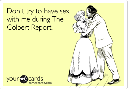 Don't try to have sex
with me during The
Colbert Report.