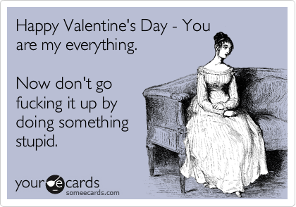 Happy Valentine's Day - You
are my everything. 

Now don't go
fucking it up by
doing something
stupid.