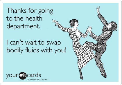 Thanks for going 
to the health
department.

I can't wait to swap
bodily fluids with you!