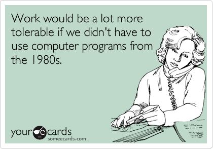 Work would be a lot more
tolerable if we didn't have to
use computer programs from
the 1980s.