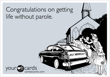 Congratulations on getting
life without parole.