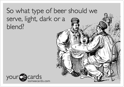 So what type of beer should we
serve, light, dark or a
blend?