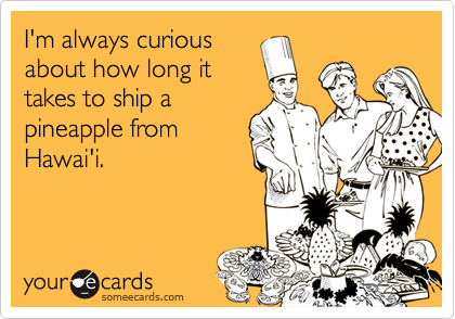 I'm always curiousabout how long ittakes to ship apineapple fromHawai'i.