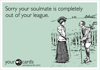 Sorry your soulmate is completely out of your league.