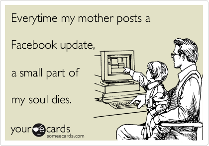 Everytime my mother posts a 

Facebook update,
 
a small part of

my soul dies.