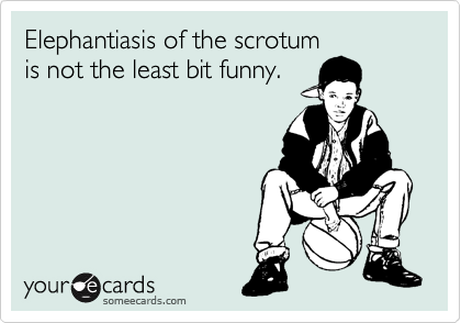 Elephantiasis of the scrotum
is not the least bit funny.