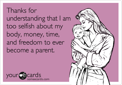 Thanks for
understanding that I am
too selfish about my
body, money, time,
and freedom to ever
become a parent.
