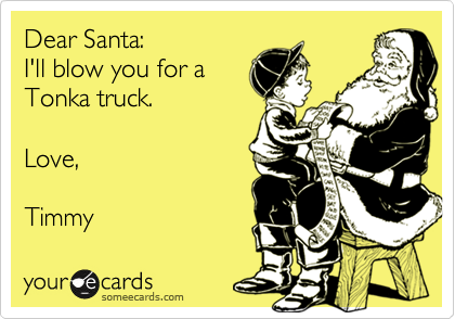 Dear Santa:
I'll blow you for a
Tonka truck.

Love,

Timmy