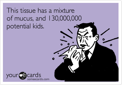 This tissue has a mixture
of mucus, and 130,000,000
potential kids.