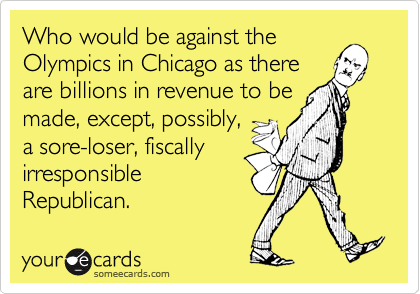 Who would be against the
Olympics in Chicago as there
are billions in revenue to be
made, except, possibly,
a sore-loser, fiscally
irresponsible
Republican.