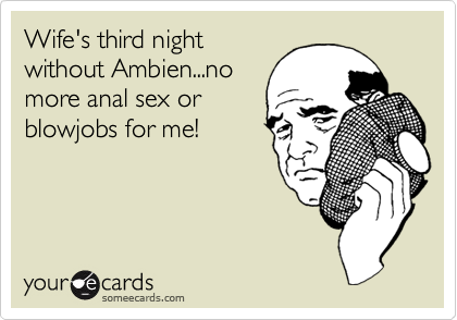 Wifes third night without Ambien...no more anal sex or blowjobs for me! Cry For Help Ecard