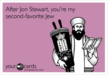 After Jon Stewart, you're my second-favorite Jew